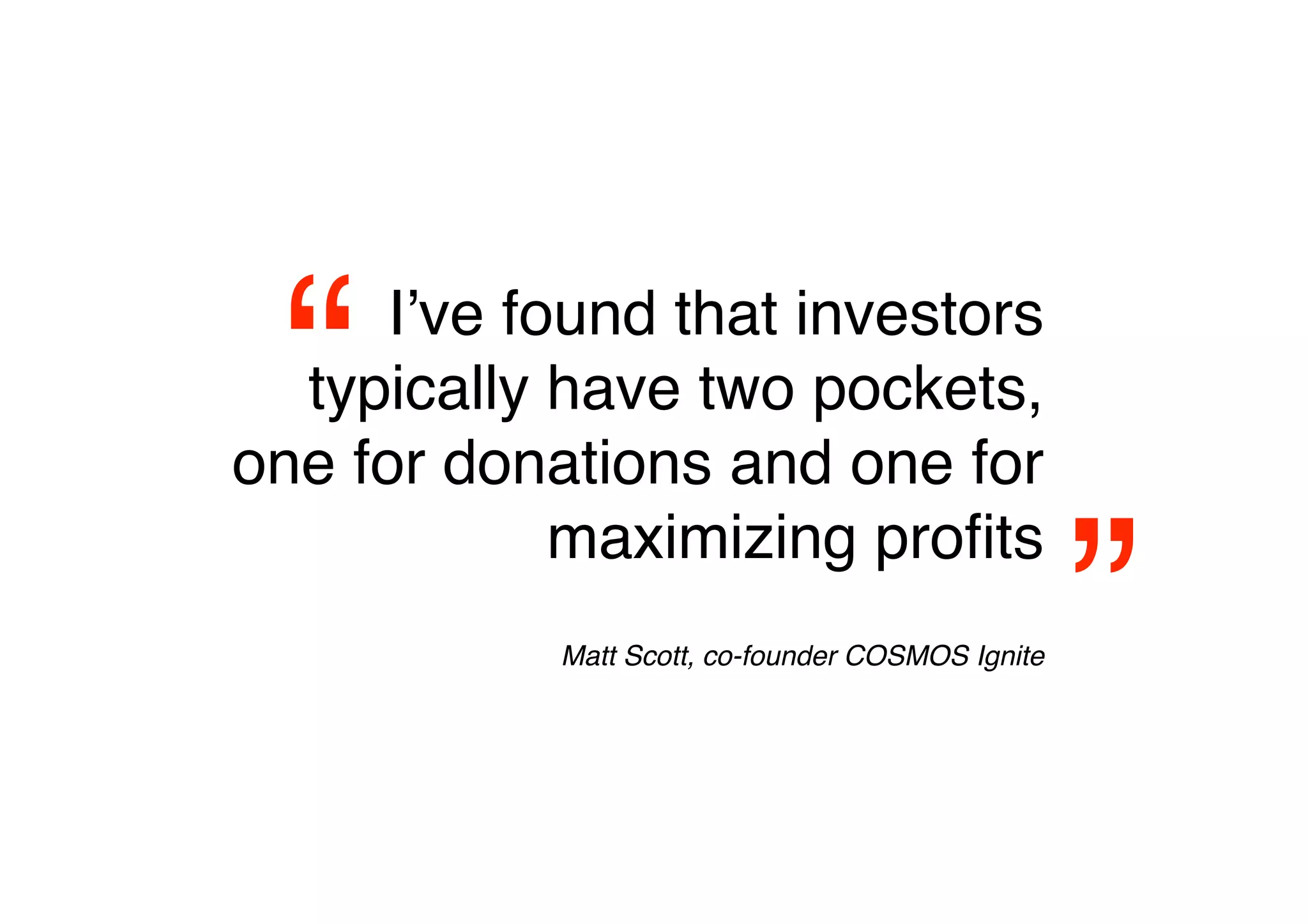 “    Iʼve found that investors
  typically have two pockets,
one for donations and one for


                                                   ”
             maximizing proﬁts
                                               
            Matt Scott, co-founder COSMOS Ignite
 