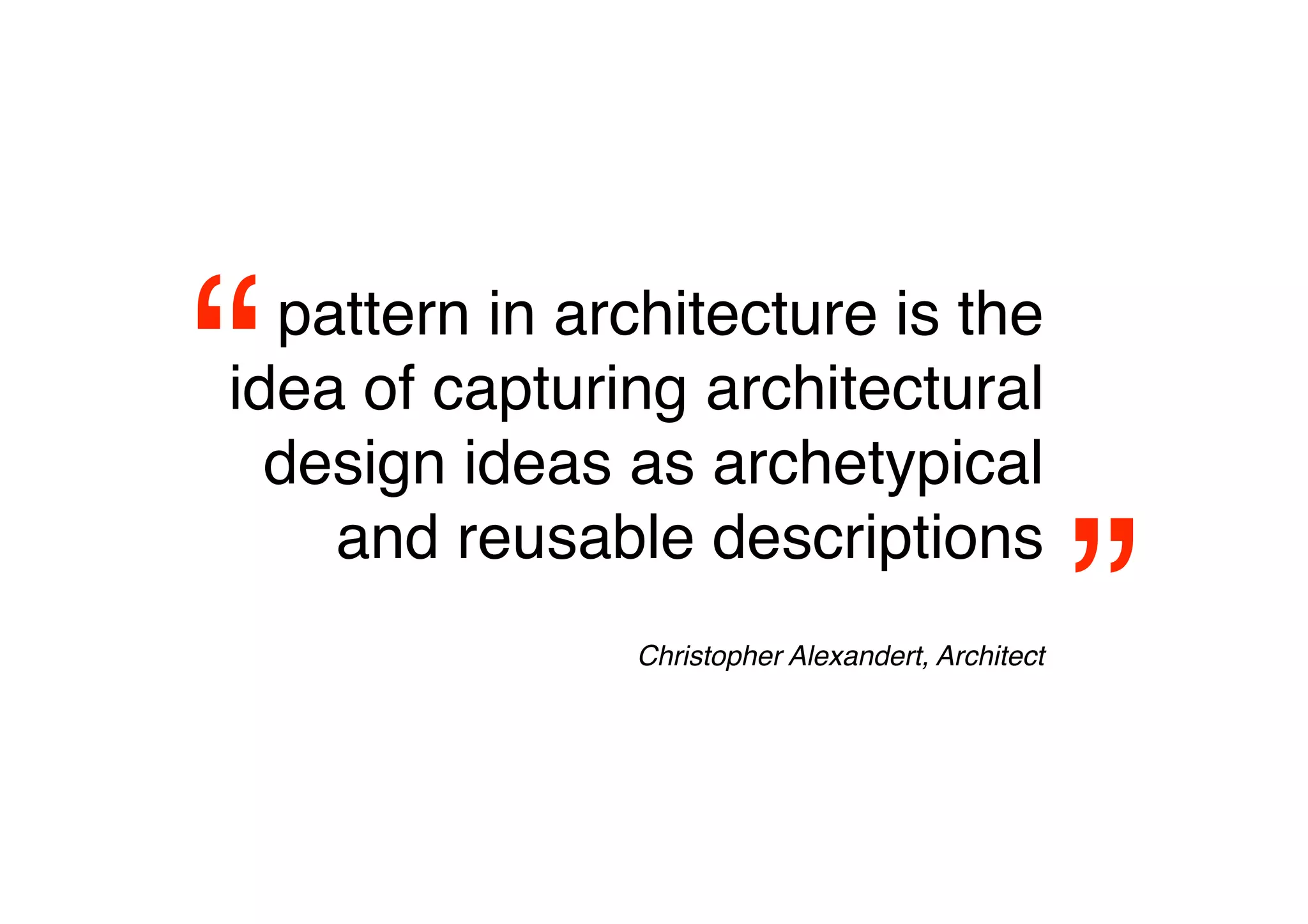 “ pattern in architecture is the
idea of capturing architectural
  design ideas as archetypical


                                                   ”
    and reusable descriptions
                                               
               Christopher Alexandert, Architect
 
