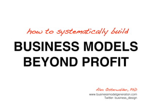 how to systematically build!

BUSINESS MODELS
 BEYOND PROFIT
                      Alex Osterwalder, PhD!
                  www.businessmodelgeneration.com
                            Twitter: business_design
 