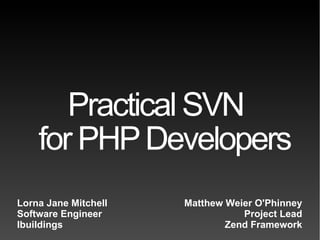 Practical SVN  for PHP Developers Matthew Weier O'Phinney Project Lead Zend Framework Lorna Jane Mitchell Software Engineer Ibuildings 
