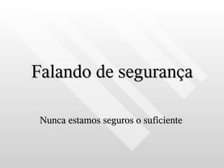 Falando de segurança

 Nunca estamos seguros o suficiente
 