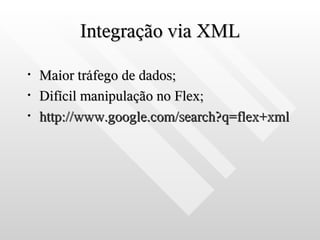 Integração via XML

•   Maior tráfego de dados;
•   Difícil manipulação no Flex;
•   http://www.google.com/search?q=flex+xml
 