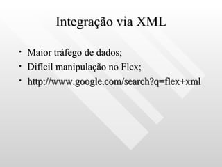 Integração via XML Maior tráfego de dados; Difícil manipulação no Flex; http://www.google.com/search ?q=flex+ xml 
