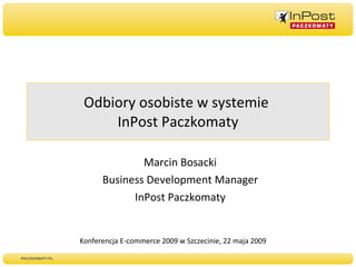 Odbiory osobiste w systemie  InPost Paczkomaty Marcin Bosacki Business Development Manager InPost Paczkomaty Konferencja E-commerce 2009 w Szczecinie, 22 maja 2009  