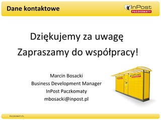 Dane kontaktowe Dziękujemy za uwagę  Zapraszamy do współpracy! Marcin Bosacki Business Development Manager InPost Paczkomaty [email_address] 