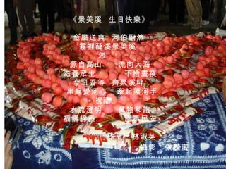 《景美溪  生日快樂》 金風送爽  河伯翩然 霧裡薛溪景美溪 您 源自高山  流向大海  滋養眾生  不捨晝夜 今日吾等  齊聚溪畔 串起愛河心  牽起護河手 祝禱 水流澄明  萬物和諧 福壽綿長  國泰民安  作者：林淑英 攝影：張秋蜜 