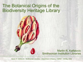 The Botanical Origins of the Biodiversity Heritage Library Martin R. Kalfatovic Smithsonian Institution Libraries Martin R. Kalfatovic :: Smithsonian Libraries :: Department of Botany / NMNH :: 26 May 2009 