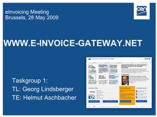 eInvoicing Meeting
Brussels, 28 May 2009




WWW.E-INVOICE-GATEWAY.NET



  Taskgroup 1:
  TL: Georg Lindsberger
  TE: Helmut Aschbacher
 