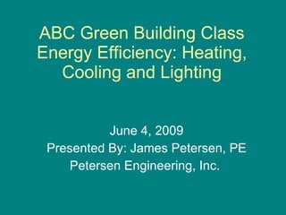 June 4, 2009 Presented By: James Petersen, PE Petersen Engineering, Inc.  ABC Green Building Class Energy Efficiency: Heating, Cooling and Lighting 
