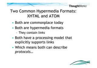 Two Common Hypermedia Formats:
       XHTML and ATOM
•  Both are commonplace today
•  Both are hypermedia formats
  –  They contain links
•  Both have a processing model that
   explicitly supports links
•  Which means both can describe
   protocols…
 