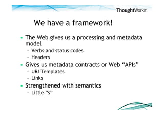 We have a framework!
•  The Web gives us a processing and metadata
   model
  –  Verbs and status codes
  –  Headers
•  Gives us metadata contracts or Web “APIs”
  –  URI Templates
  –  Links
•  Strengthened with semantics
  –  Little “s”
 