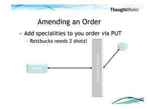 Amending an Order
•  Add specialities to you order via PUT
  –  Restbucks needs 2 shots!




                                Starbuck’s Service
     Client
 