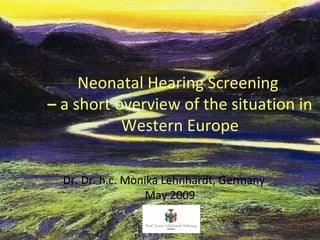 Neonatal Hearing Screening
– a short overview of the situation in
           Western Europe

  Dr. Dr. h.c. Monika Lehnhardt, Germany
                   May 2009
 