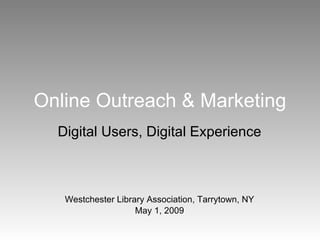 Online Outreach & Marketing Digital Users, Digital Experience Westchester Library Association, Tarrytown, NY May 1, 2009 