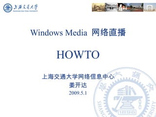 Windows Media  网络直播 HOWTO 上海交通大学网络信息中心 姜开达 2009.5.1 