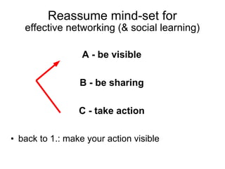 Reassume mind-set for
   effective networking (& social learning)

                  A - be visible

                 B - be sharing

                 C - take action

• back to 1.: make your action visible
 