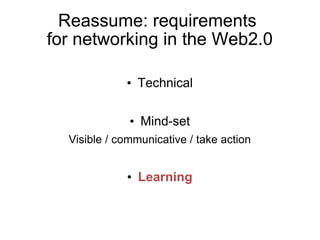 Reassume: requirements
for networking in the Web2.0

             • Technical

              • Mind-set
  Visible / communicative / take action


             • Learning
 