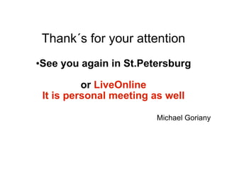 Thank´s for your attention
•See you again in St.Petersburg

          or LiveOnline
 It is personal meeting as well

                         Michael Goriany
 