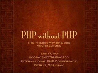 PHP without PHP
   The Philosophy of Good
        Architecture


         terry chay
   2009-05-27T14:15+0200
International PHP Conference
      Berlin, Germany
 