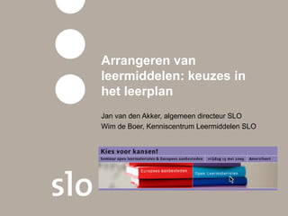 Arrangeren van
leermiddelen: keuzes in
het leerplan
Jan van den Akker, algemeen directeur SLO
Wim de Boer, Kenniscentrum Leermiddelen SLO
 