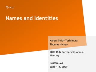 Names and Identities



                Karen Smith-Yoshimura
                Thomas Hickey

                2009 RLG Partnership Annual
                Meeting

                Boston, MA
                June 1-2, 2009
 