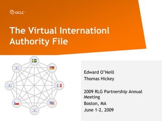 The Virtual Internationl
Authority File


                 Edward O’Neill
                 Thomas Hickey

                 2009 RLG Partnership Annual
                 Meeting
                 Boston, MA
                 June 1-2, 2009
 