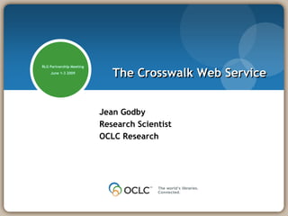 RLG Partnership Meeting
    June 1-3 2009
                             The Crosswalk Web Service


                          Jean Godby
                          Research Scientist
                          OCLC Research
 