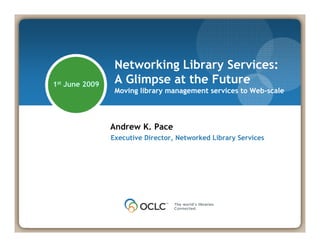 Networking Library Services:
1st June 2009    A Glimpse at th F t
                   Gli      t the Future
                 Moving library management services to Web-scale




                Andrew K. Pace
                Executive Director, Networked Library Services
                          Director
 