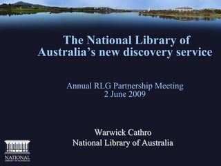 The National Library of
Australia’s new discovery service

     Annual RLG Partnership Meeting
              2 June 2009



            Warwick Cathro
      National Library of Australia
 