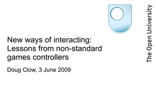 New ways of interacting: Lessons from non-standard  games controllers Doug Clow, 3 June 2009 