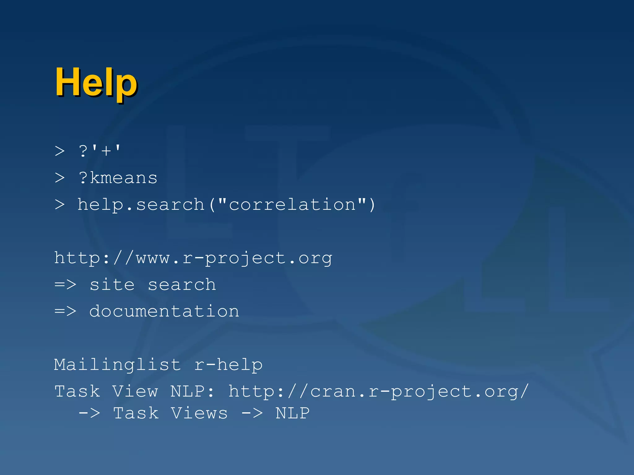 Help > ?'+' > ?kmeans > help.search("correlation") http://www.r-project.org  => site search => documentation Mailinglist r-help Task View NLP: http://cran.r-project.org/  -> Task Views -> NLP 