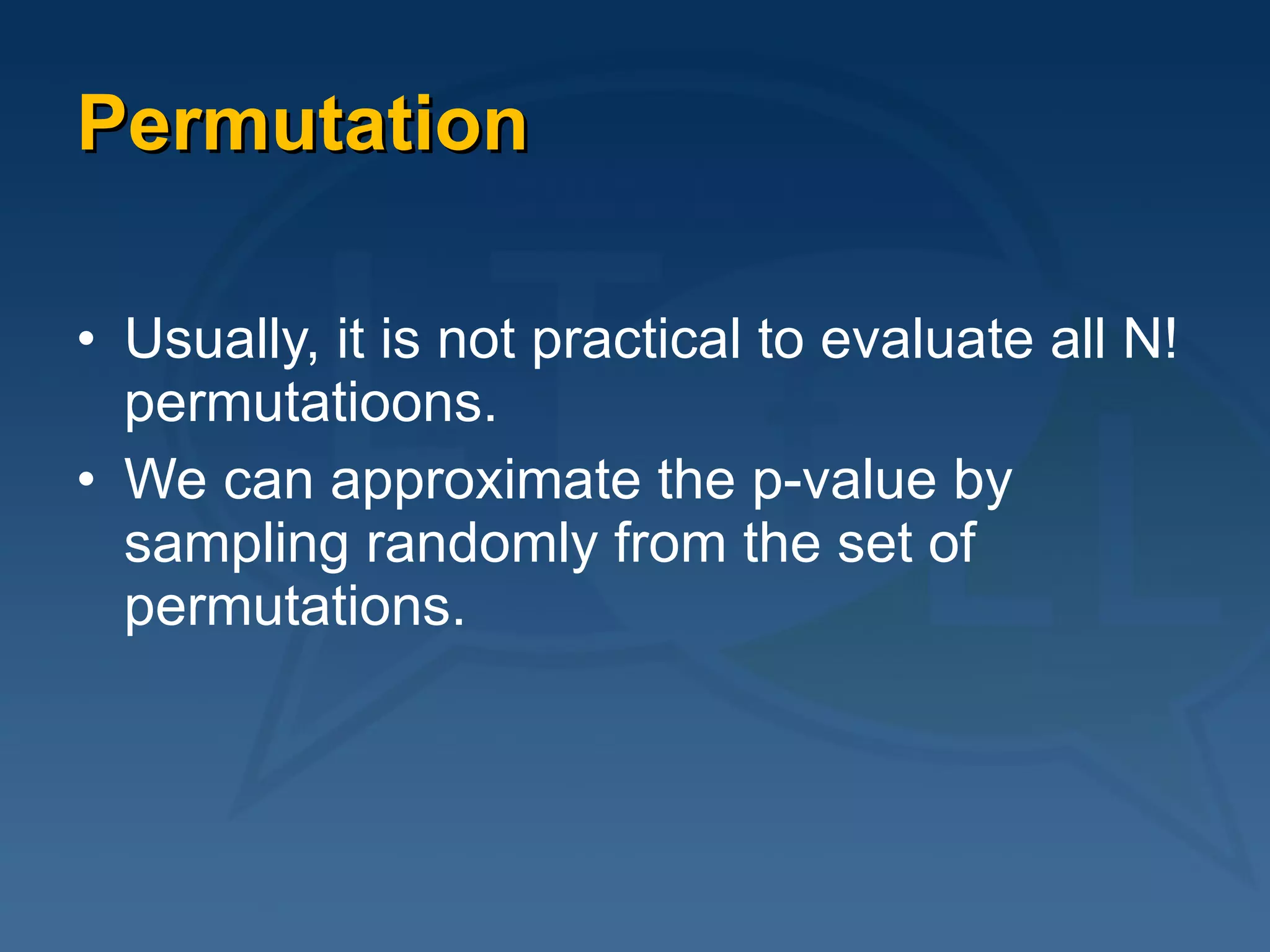 Permutation Usually, it is not practical to evaluate all N! permutatioons.  We can approximate the p-value by sampling randomly from the set of permutations.  