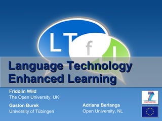 Language Technology Enhanced Learning Fridolin Wild The Open University, UK Gaston Burek University of Tübingen Adriana Berlanga Open University, NL 