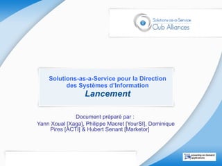 Solutions-as-a-Service pour la Direction des Systèmes d’Information Lancement Document préparé par :  Yann Xoual [Xaga], Philippe Macret [YourSI], Dominique Pires [ACTI] & Hubert Senant [Marketor] 