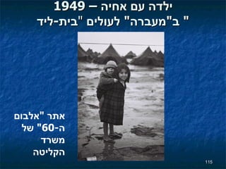 1949 –  ילדה עם אחיה  ב " מעברה "  לעולים   " בית - ליד " אתר  " אלבום ה -60"  של משרד הקליטה 