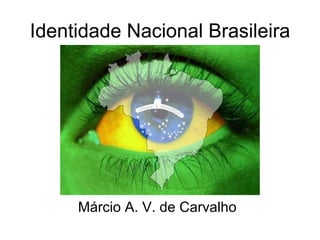 Identidade Nacional Brasileira Márcio A. V. de Carvalho 
