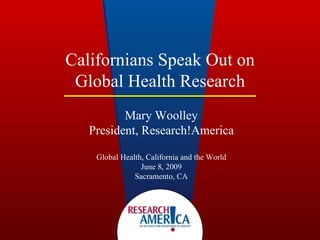 Californians Speak Out on Global Health Research Mary Woolley President, Research!America Global Health, California and the World June 8, 2009 Sacramento, CA 