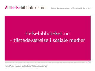 Helsebiblioteket.no – tilstedeværelse i sosiale medier Seminar: Fagkunnskap anno 2009 – hermetikk eller fri flyt? Hans Petter Fosseng,  nettredaktør Helsebiblioteket.no 