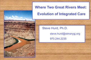 Where Two Great Rivers Meet:
 Evolution of Integrated Care


   Steve Hurd, Ph.D.
        steve.hurd@stmarygj.org
        970.244.2235
 