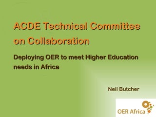 ACDE Technical Committee
on Collaboration
Deploying OER to meet Higher Education
needs in Africa


                            Neil Butcher
 