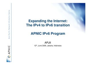 Expanding the Internet:
    The IPv4 to IPv6 transition

      APNIC IPv6 Program

                     APJII
        12th, June 2009, Jakarta, Indonesia




1
 