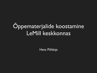 Õppematerjalide koostamine
    LeMill keskkonnas

         Hans Põldoja
 