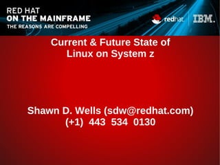 Current & Future State of
Linux on System z
Shawn D. Wells (sdw@redhat.com)
(+1) 443 534 0130
 