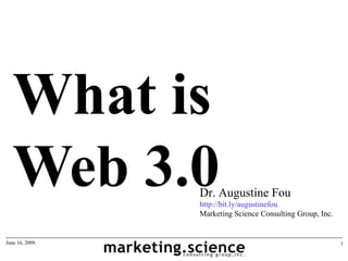 What is
   Web 3.0       Dr. Augustine Fou
                 http://bit.ly/augustinefou
                 Marketing Science Consulting Group, Inc.


June 16, 2009.                                              1
 
