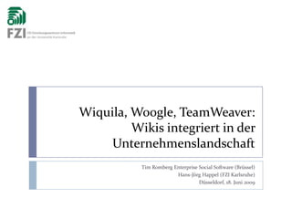 Wiquila, Woogle, TeamWeaver:Wikis integriert in der Unternehmenslandschaft Tim Romberg Enterprise Social Software (Brüssel) Hans-Jörg Happel (FZI Karlsruhe) Düsseldorf, 18. Juni 2009 