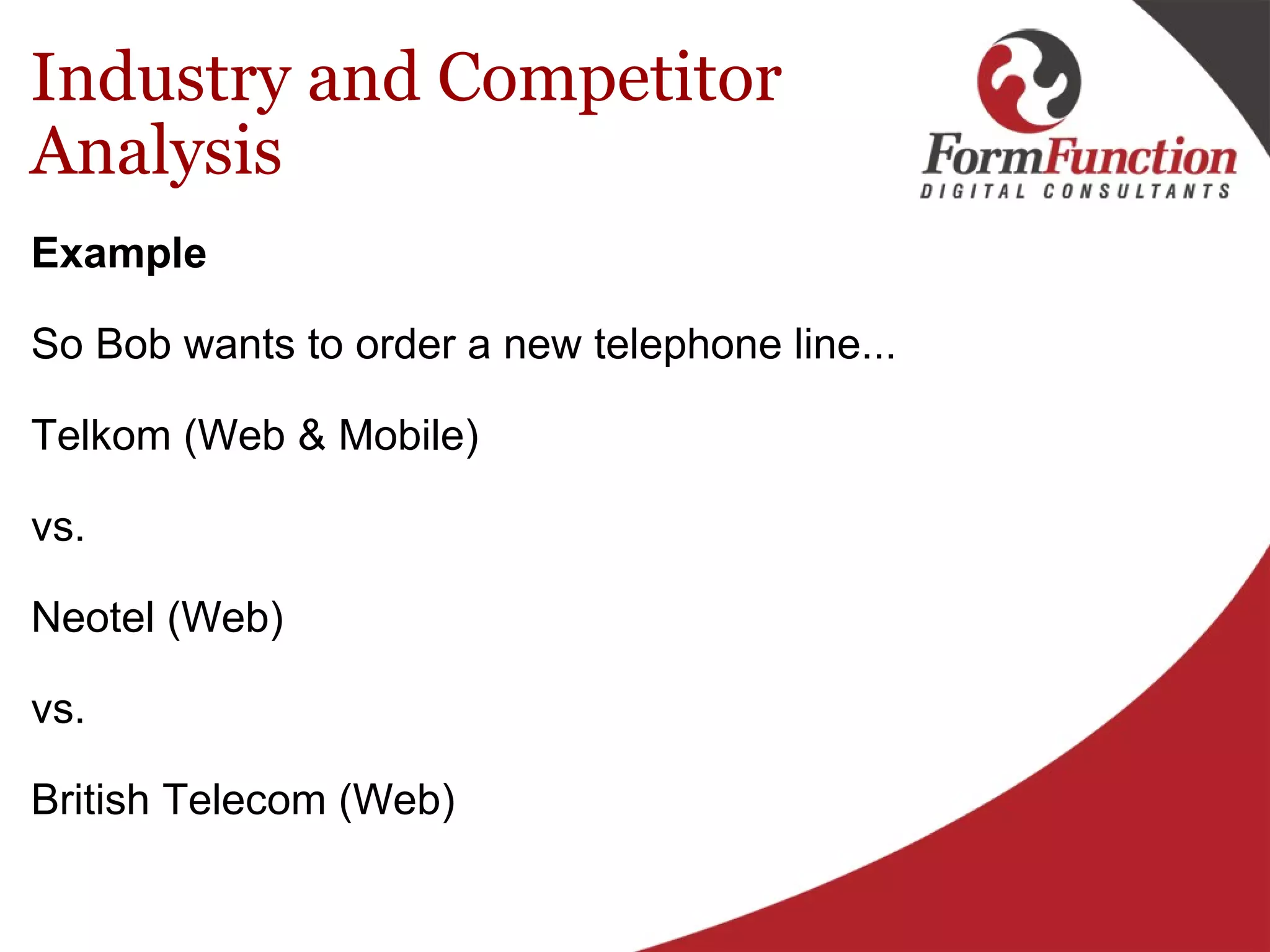 Industry and Competitor Analysis  Example   So Bob wants to order a new telephone line... Telkom (Web & Mobile) vs. Neotel (Web) vs. British Telecom (Web) 