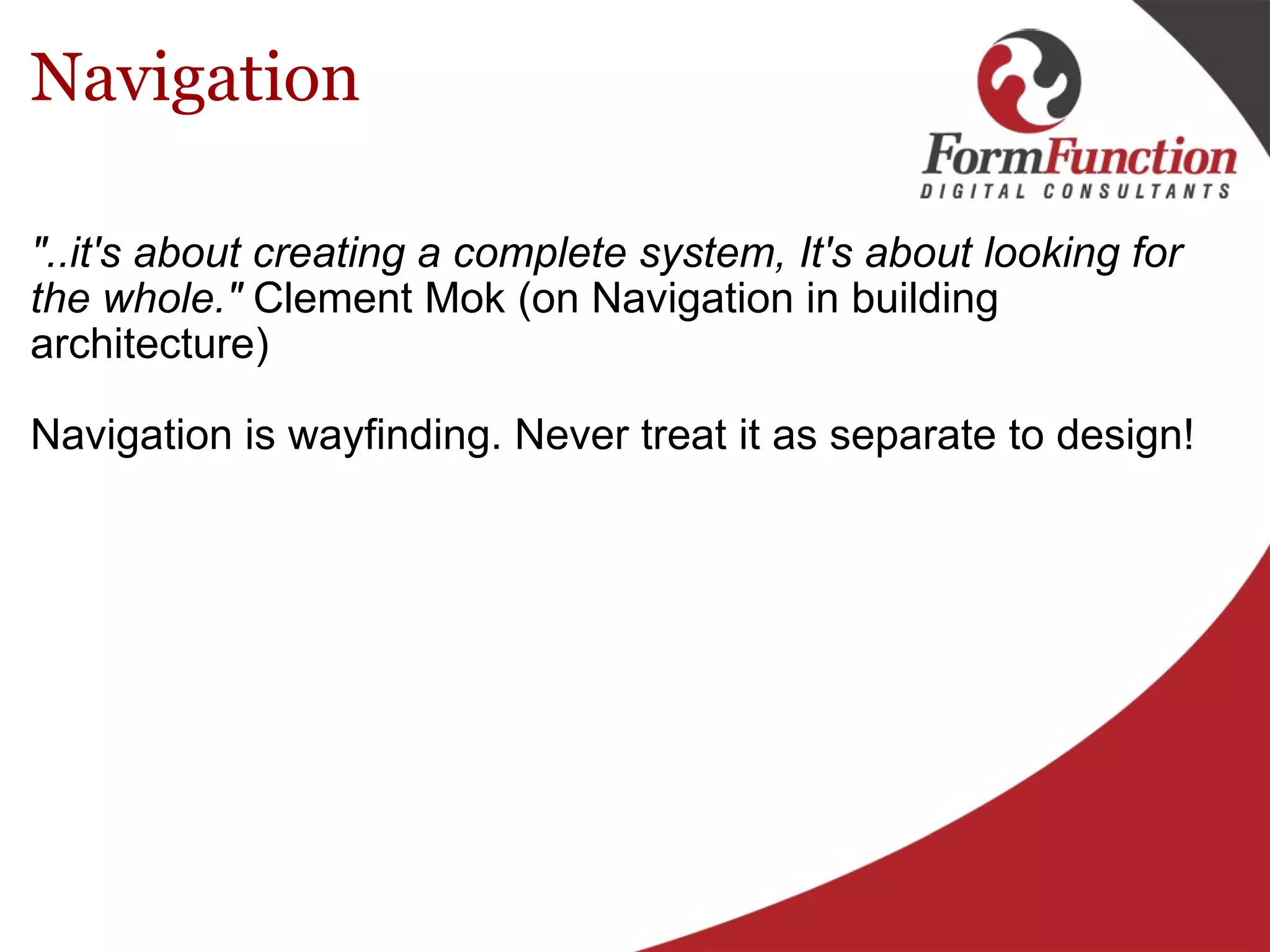 Navigation "..it's about creating a complete system, It's about looking for the whole."  Clement Mok (on Navigation in building architecture) Navigation is wayfinding. Never treat it as separate to design!  