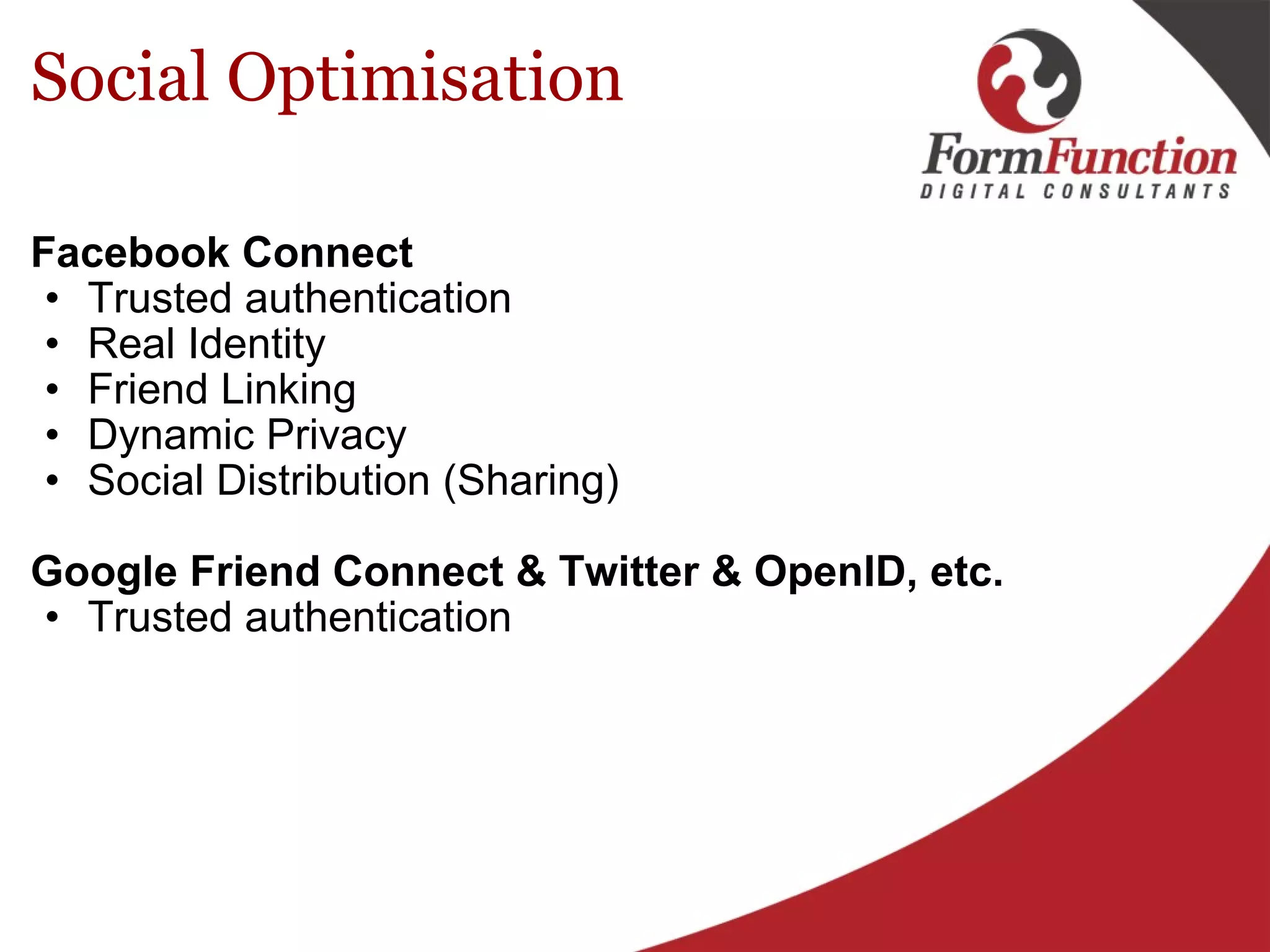 Social Optimisation Facebook Connect Trusted authentication Real Identity Friend Linking Dynamic Privacy Social Distribution (Sharing)    Google Friend Connect & Twitter & OpenID, etc.   Trusted authentication 