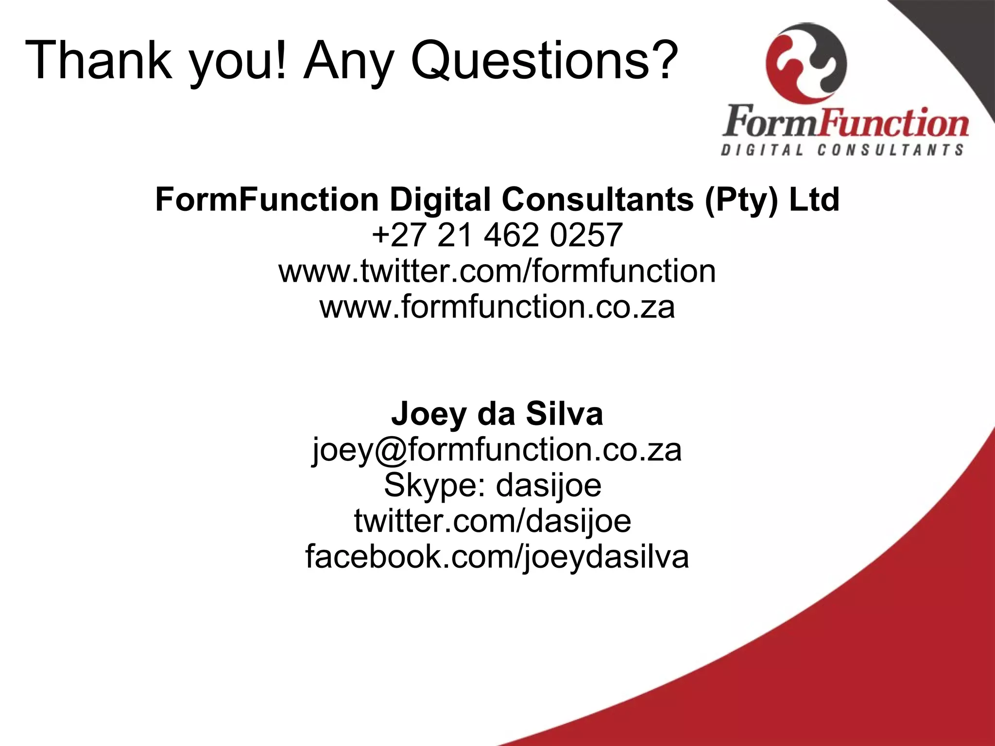 Thank you! Any Questions? FormFunction Digital Consultants (Pty) Ltd +27 21 462 0257 www.twitter.com/formfunction www.formfunction.co.za Joey da Silva [email_address] Skype: dasijoe  twitter.com/dasijoe  facebook.com/joeydasilva 