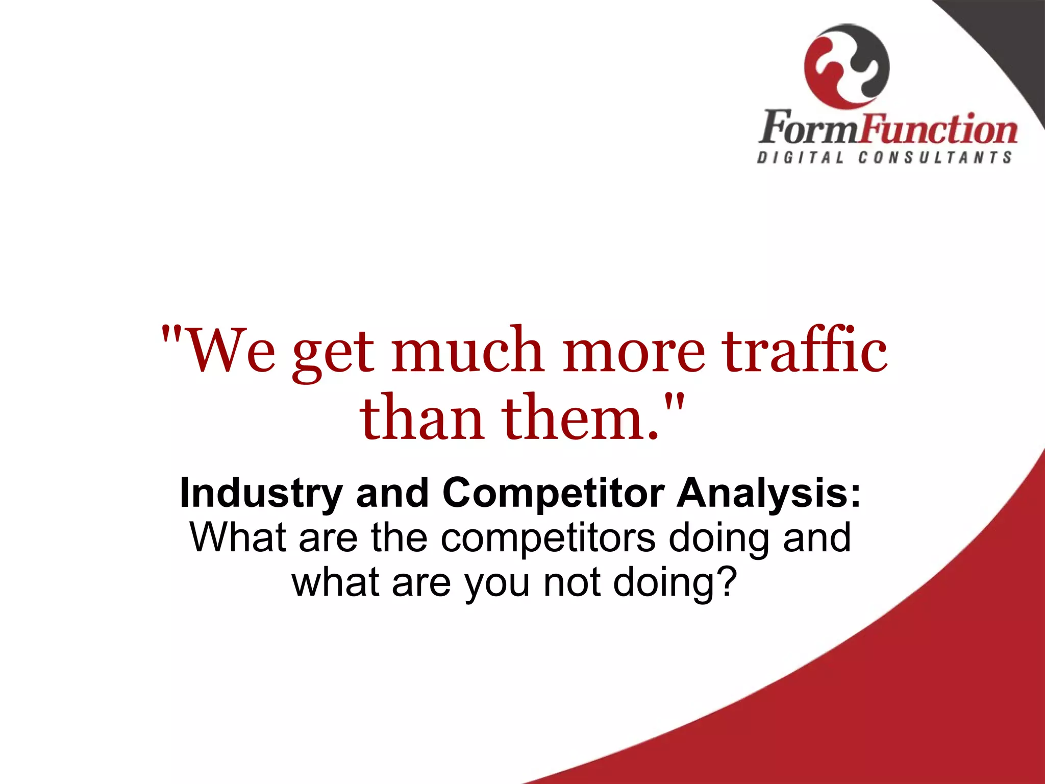"We get much more traffic than them." Industry and Competitor Analysis:  What are the competitors doing and what are you not doing?  